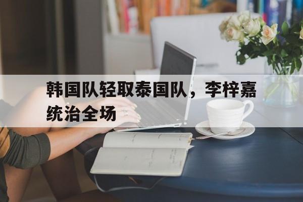 韩国队轻取泰国队,李梓嘉统治全场 韩国队轻取泰国队,李梓嘉统治全场